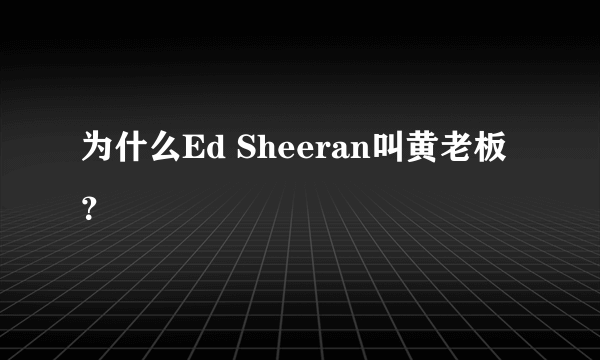 为什么Ed Sheeran叫黄老板？