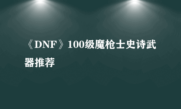 《DNF》100级魔枪士史诗武器推荐