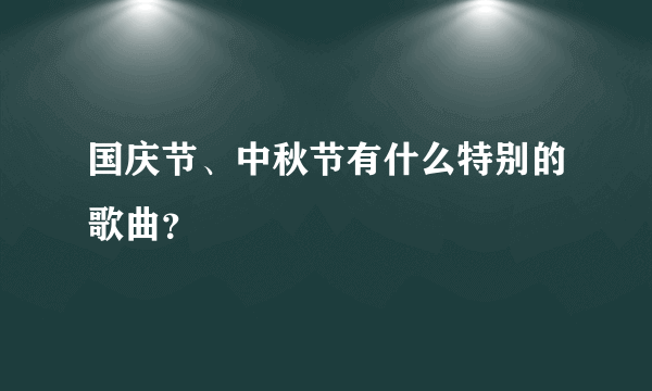 国庆节、中秋节有什么特别的歌曲？