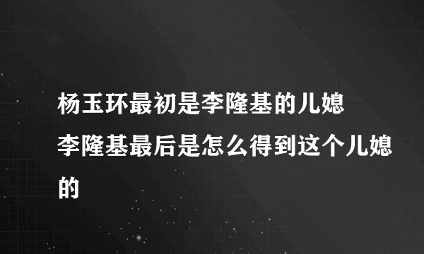 杨玉环最初是李隆基的儿媳 李隆基最后是怎么得到这个儿媳的