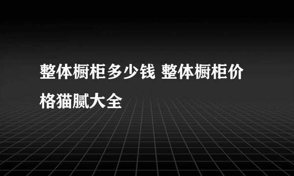 整体橱柜多少钱 整体橱柜价格猫腻大全