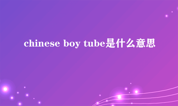 chinese boy tube是什么意思