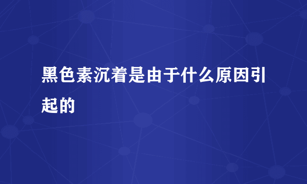 黑色素沉着是由于什么原因引起的