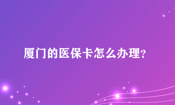 厦门的医保卡怎么办理？