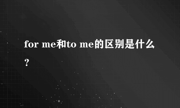 for me和to me的区别是什么？