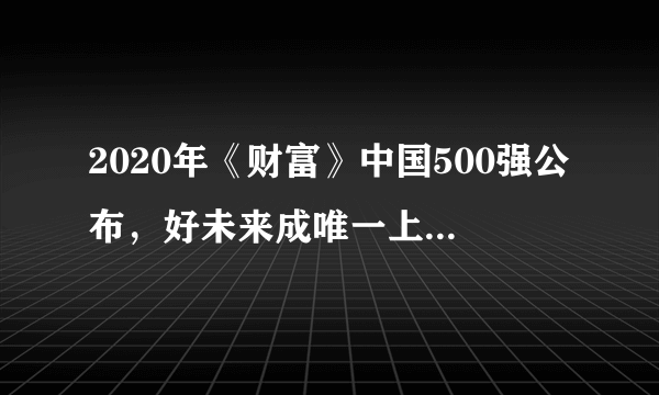 2020年《财富》中国500强公布，好未来成唯一上榜教育企业