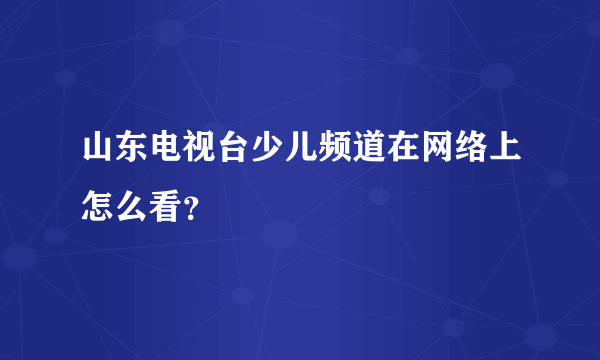 山东电视台少儿频道在网络上怎么看？