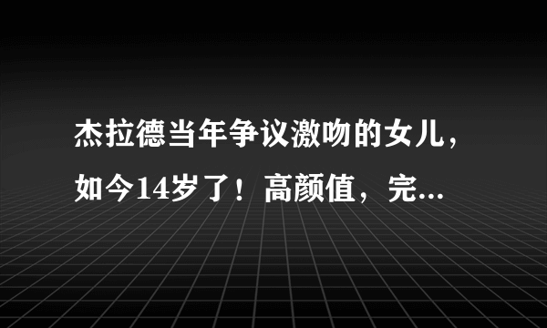 杰拉德当年争议激吻的女儿，如今14岁了！高颜值，完美一家六口