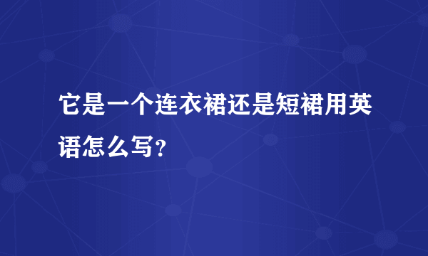 它是一个连衣裙还是短裙用英语怎么写？