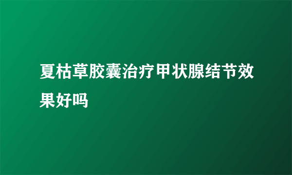 夏枯草胶囊治疗甲状腺结节效果好吗