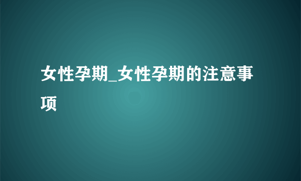 女性孕期_女性孕期的注意事项