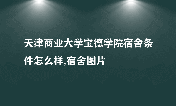 天津商业大学宝德学院宿舍条件怎么样,宿舍图片