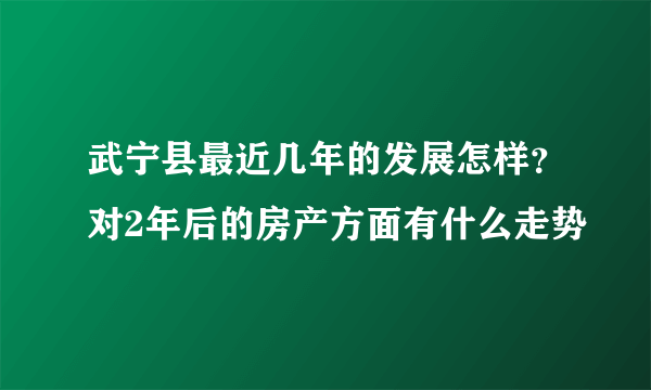 武宁县最近几年的发展怎样？对2年后的房产方面有什么走势