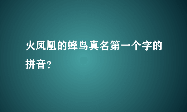 火凤凰的蜂鸟真名第一个字的拼音？