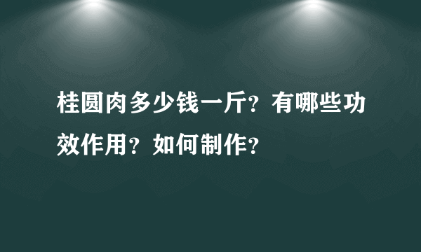 桂圆肉多少钱一斤？有哪些功效作用？如何制作？