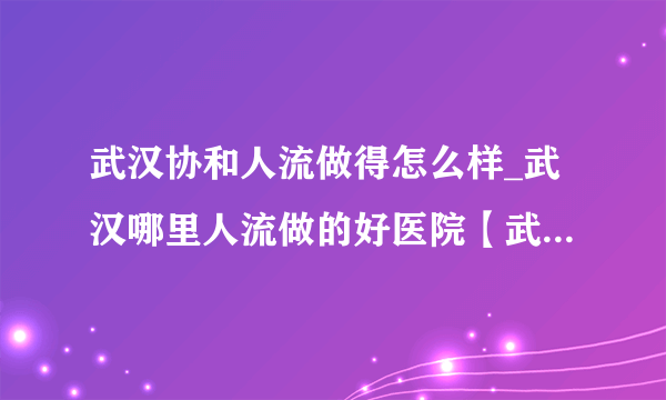 武汉协和人流做得怎么样_武汉哪里人流做的好医院【武汉仁爱医院专家坐诊】