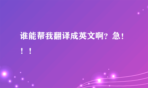 谁能帮我翻译成英文啊？急！！！