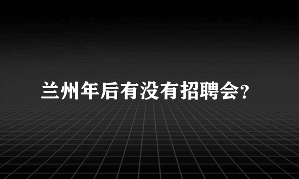 兰州年后有没有招聘会？