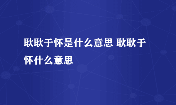 耿耿于怀是什么意思 耿耿于怀什么意思