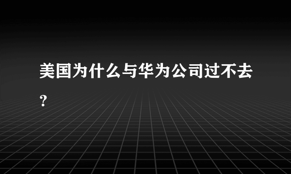 美国为什么与华为公司过不去？