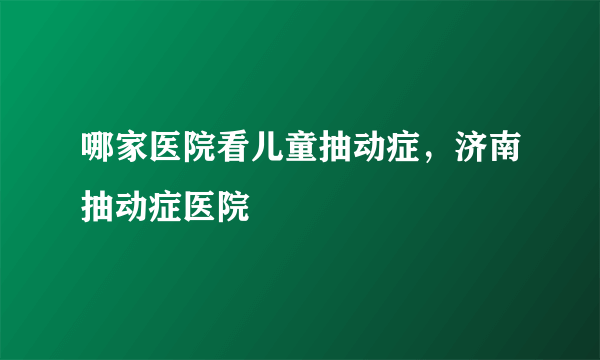 哪家医院看儿童抽动症，济南抽动症医院