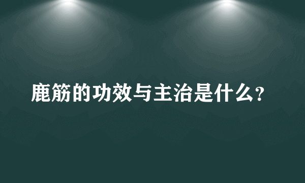 鹿筋的功效与主治是什么？