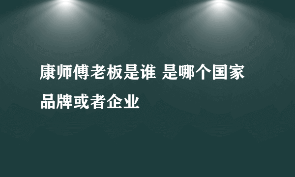 康师傅老板是谁 是哪个国家品牌或者企业