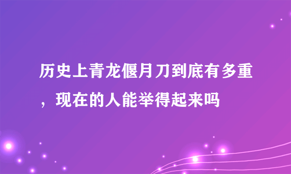 历史上青龙偃月刀到底有多重，现在的人能举得起来吗