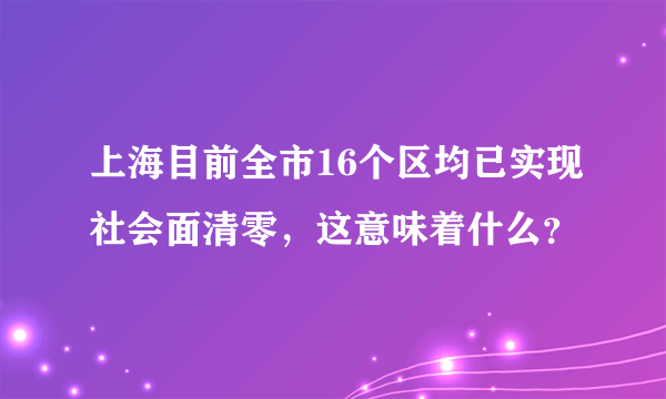 上海目前全市16个区均已实现社会面清零，这意味着什么？