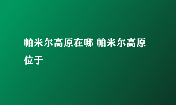 帕米尔高原在哪 帕米尔高原位于