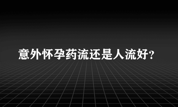 意外怀孕药流还是人流好？