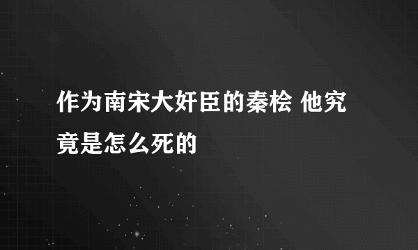 作为南宋大奸臣的秦桧 他究竟是怎么死的