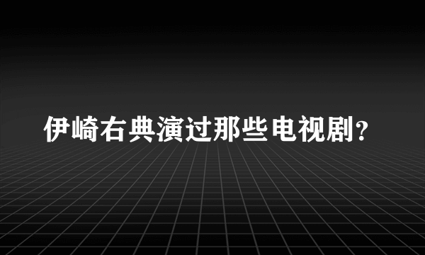 伊崎右典演过那些电视剧？