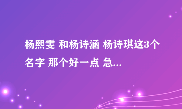 杨熙雯 和杨诗涵 杨诗琪这3个名字 那个好一点 急！~~~~~~~急！~~~~~~~~最好给解释一下含义