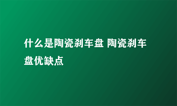 什么是陶瓷刹车盘 陶瓷刹车盘优缺点