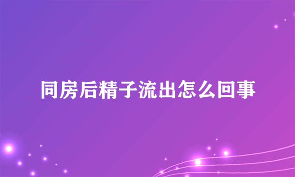 同房后精子流出怎么回事