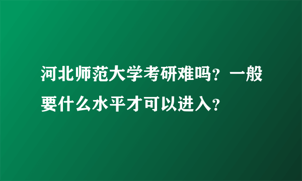 河北师范大学考研难吗？一般要什么水平才可以进入？