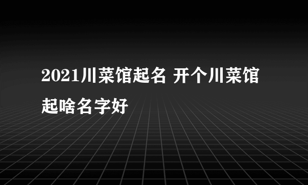 2021川菜馆起名 开个川菜馆起啥名字好