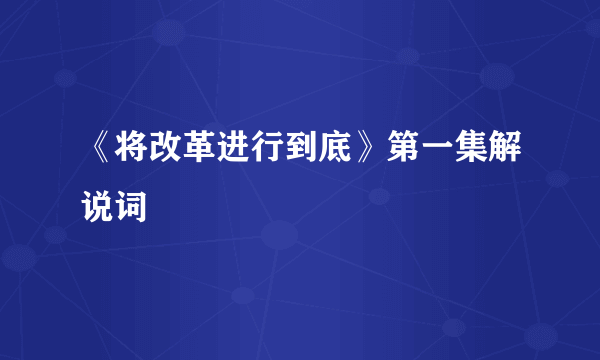 《将改革进行到底》第一集解说词