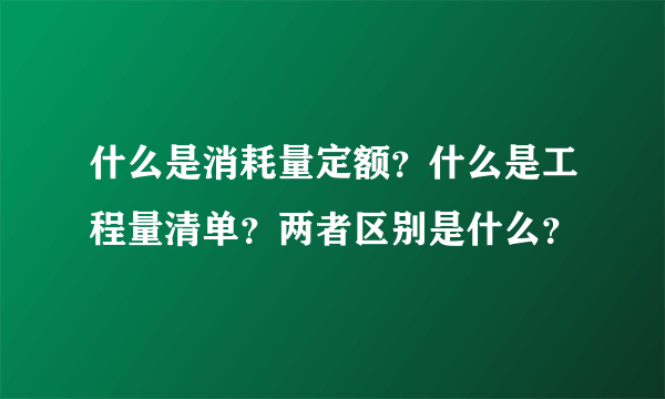 什么是消耗量定额？什么是工程量清单？两者区别是什么？