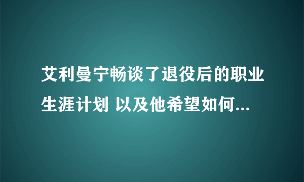 艾利曼宁畅谈了退役后的职业生涯计划 以及他希望如何与巨人队保持联系