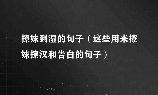 撩妹到湿的句子（这些用来撩妹撩汉和告白的句子）