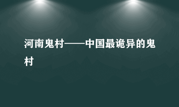 河南鬼村——中国最诡异的鬼村