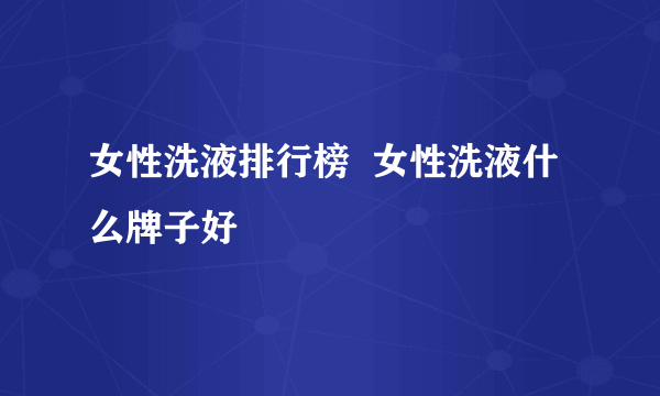 女性洗液排行榜  女性洗液什么牌子好