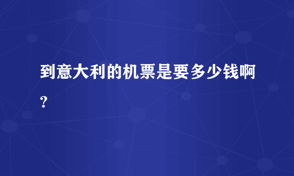 到意大利的机票是要多少钱啊？