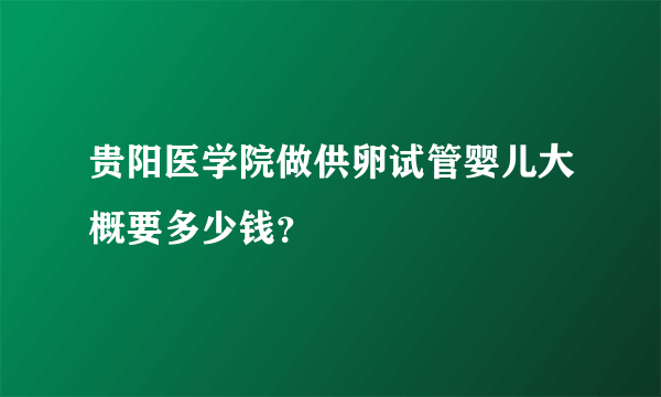 贵阳医学院做供卵试管婴儿大概要多少钱？