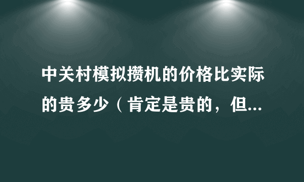 中关村模拟攒机的价格比实际的贵多少（肯定是贵的，但我不知道大概多少、）我想组装一台，自己不是很懂。