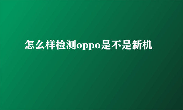 怎么样检测oppo是不是新机