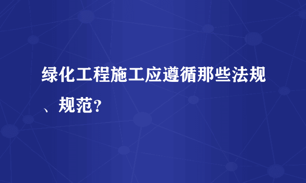 绿化工程施工应遵循那些法规、规范？