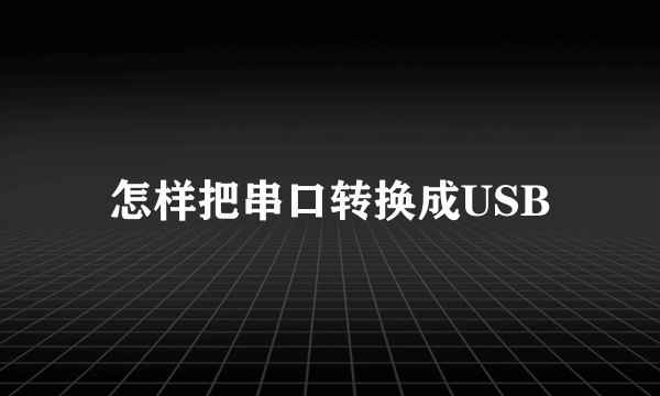 怎样把串口转换成USB